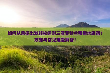 如何从承德出发轻松畅游三亚亚特兰蒂斯水族馆?攻略与常见难题解答! 如何从承德出发轻松畅游三亚亚特兰蒂斯水族馆?攻略与常见难题解答!