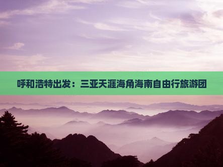 呼和浩特出发：三亚天涯海角海南自由行旅游团
