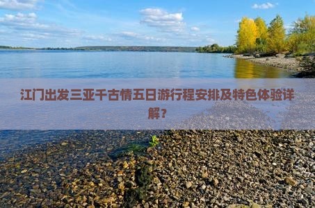 江门出发三亚千古情五日游行程安排及特色体验详解？