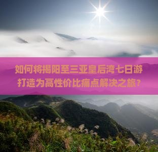 如何将揭阳至三亚皇后湾七日游打造为高性价比痛点解决之旅？
