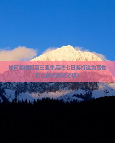 如何将揭阳至三亚皇后湾七日游打造为高性价比痛点解决之旅？
