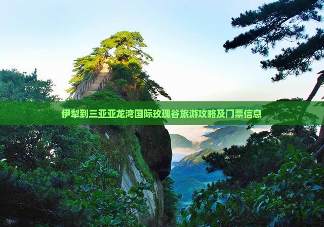 伊犁到三亚亚龙湾国际玫瑰谷旅游攻略及门票信息