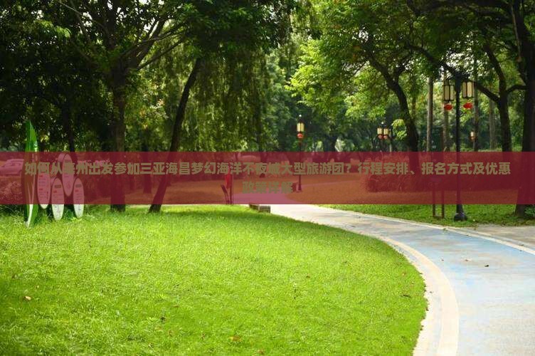如何从亳州出发参加三亚海昌梦幻海洋不夜城大型旅游团？行程安排、报名方式及优惠政策详解