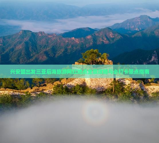 兴安盟出发三亚后海旅游网红地点全景攻略与必打卡景点指南