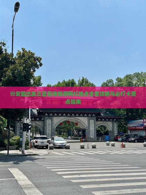 兴安盟出发三亚后海旅游网红地点全景攻略与必打卡景点指南