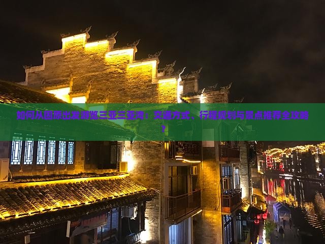 如何从固原出发游览三亚三亚湾：交通方式、行程规划与景点推荐全攻略？