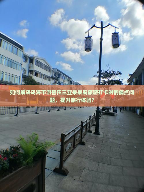 如何解决乌海市游客在三亚呆呆岛旅游打卡时的痛点问题，提升旅行体验？