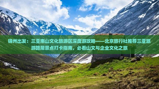 锦州出发：三亚南山文化旅游区深度游攻略——北京旅行社推荐三亚旅游路犀景点打卡指南，必看山文与企业文化之旅