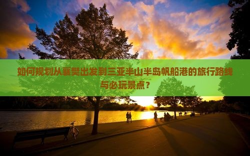 如何规划从襄樊出发到三亚半山半岛帆船港的旅行路线与必玩景点？