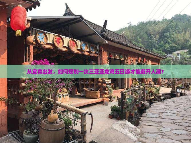 从宜宾出发，如何规划一次三亚亚龙湾五日游才能避开人潮？