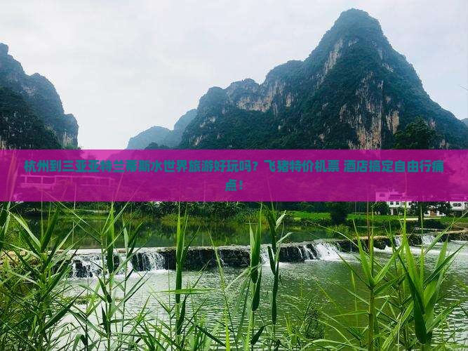 杭州到三亚亚特兰蒂斯水世界旅游好玩吗？飞猪特价机票+酒店搞定自由行痛点！