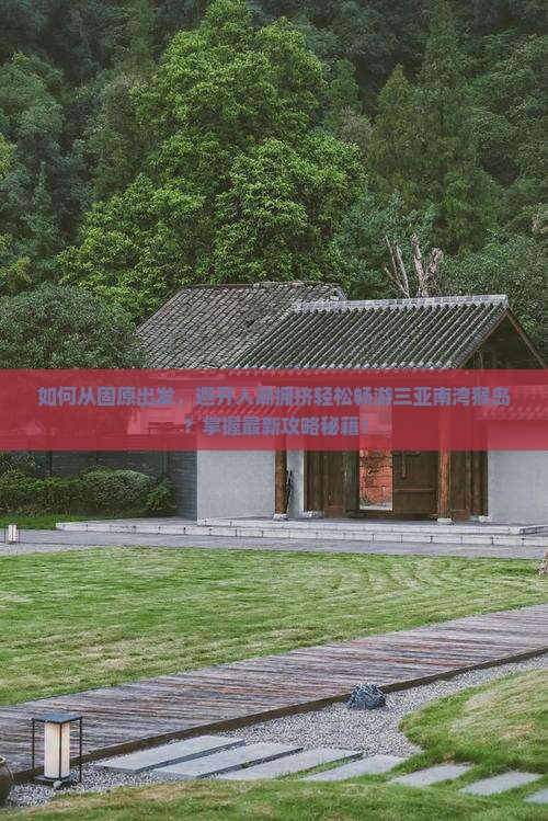 如何从固原出发，避开人潮拥挤轻松畅游三亚南湾猴岛？掌握最新攻略秘籍！