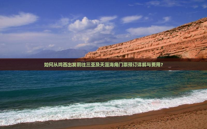 如何从鸡西出发前往三亚及天涯海角门票预订详解与费用？