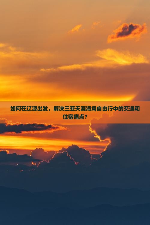 如何在辽源出发，解决三亚天涯海角自由行中的交通和住宿痛点？