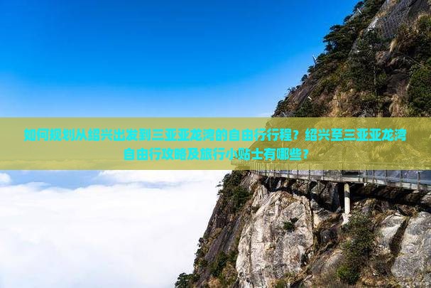 如何规划从绍兴出发到三亚亚龙湾的自由行行程？绍兴至三亚亚龙湾自由行攻略及旅行小贴士有哪些？