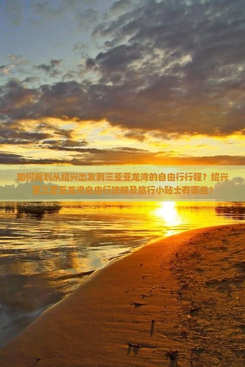如何规划从绍兴出发到三亚亚龙湾的自由行行程？绍兴至三亚亚龙湾自由行攻略及旅行小贴士有哪些？