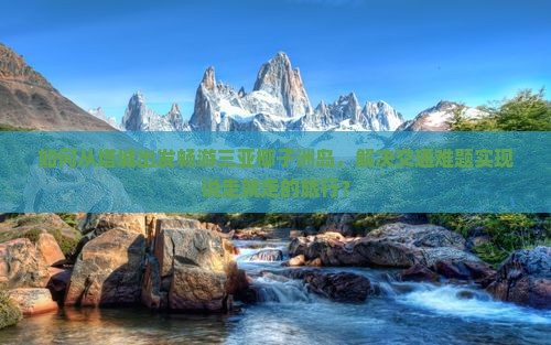 如何从塔城出发畅游三亚椰子洲岛，解决交通难题实现说走就走的旅行？