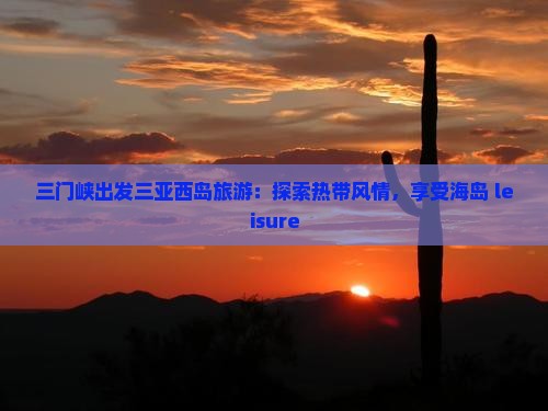 三门峡出发三亚西岛旅游：探索热带风情，享受海岛 leisure