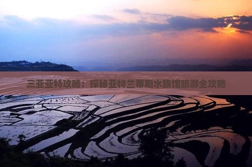 三亚亚特攻略：探秘亚特兰蒂斯水族馆旅游全攻略