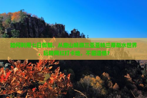 如何利用七日假期，从唐山畅游三亚亚特兰蒂斯水世界，玩转网红打卡地，不留遗憾？