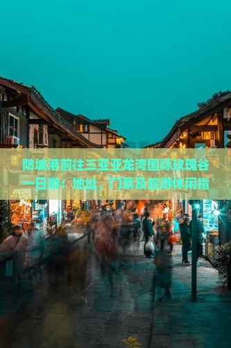 防城港前往三亚亚龙湾国际玫瑰谷一日游：地址、门票及旅游休闲指南