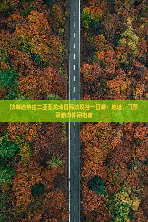 防城港前往三亚亚龙湾国际玫瑰谷一日游：地址、门票及旅游休闲指南