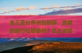 去三亚分界洲岛旅游，武威的旅行社靠谱吗？怎么安排行程最合适？