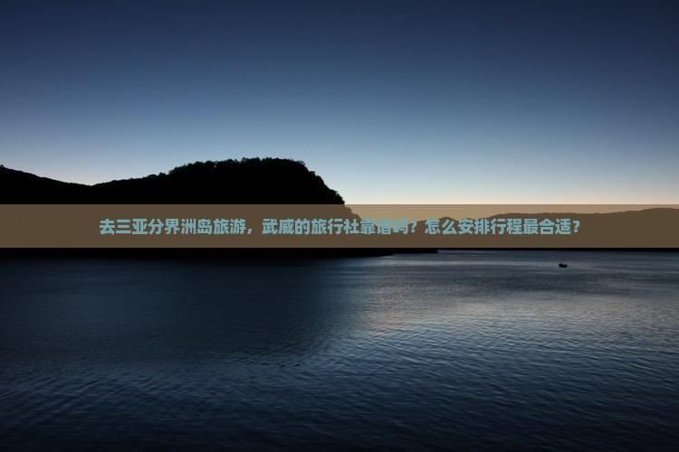去三亚分界洲岛旅游，武威的旅行社靠谱吗？怎么安排行程最合适？