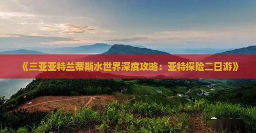 《三亚亚特兰蒂斯水世界深度攻略：亚特探险二日游》