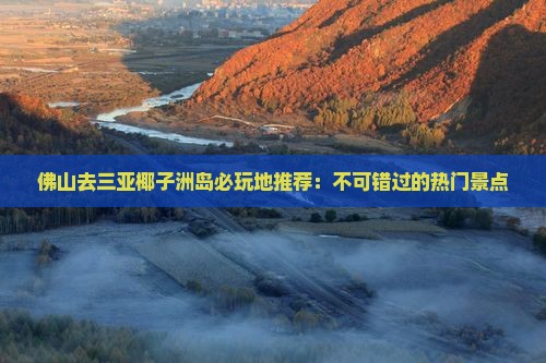 佛山去三亚椰子洲岛必玩地推荐：不可错过的热门景点