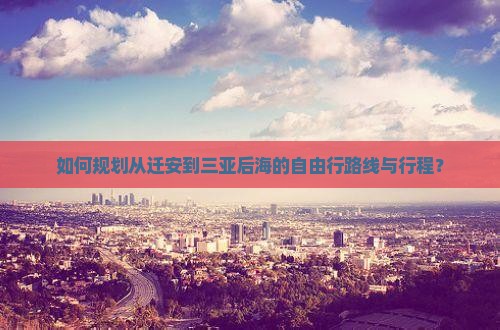 如何规划从迁安到三亚后海的自由行路线与行程？