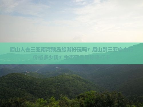 眉山人去三亚南湾猴岛旅游好玩吗？眉山到三亚自由行价格多少钱？生态猴岛等你来打卡