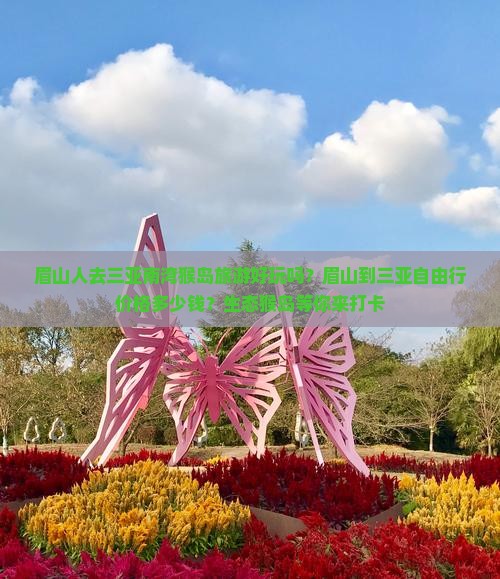 眉山人去三亚南湾猴岛旅游好玩吗？眉山到三亚自由行价格多少钱？生态猴岛等你来打卡
