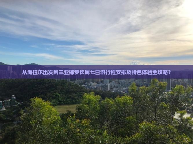 从海拉尔出发到三亚椰梦长廊七日游行程安排及特色体验全攻略？