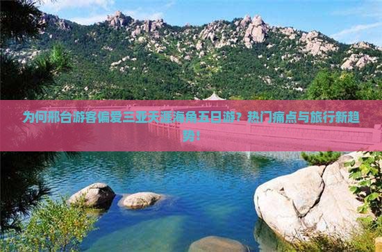为何邢台游客偏爱三亚天涯海角五日游？热门痛点与旅行新趋势！