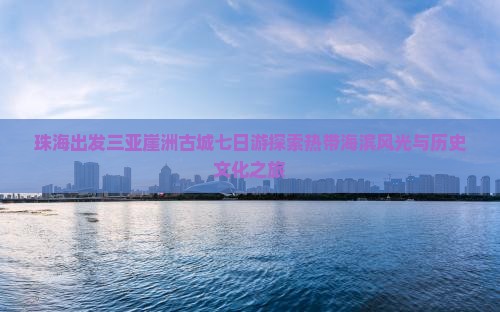 珠海出发三亚崖洲古城七日游探索热带海滨风光与历史文化之旅