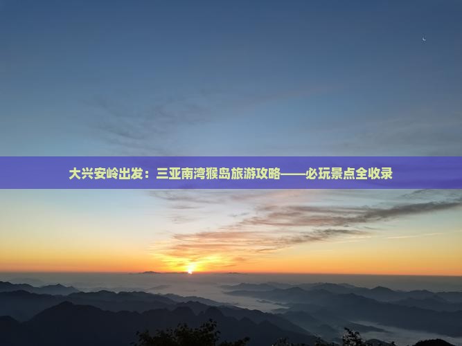 大兴安岭出发：三亚南湾猴岛旅游攻略——必玩景点全收录