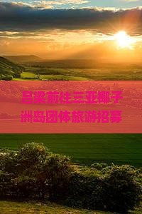 吕梁前往三亚椰子洲岛团体旅游招募探险爱好者享受热带风情之旅