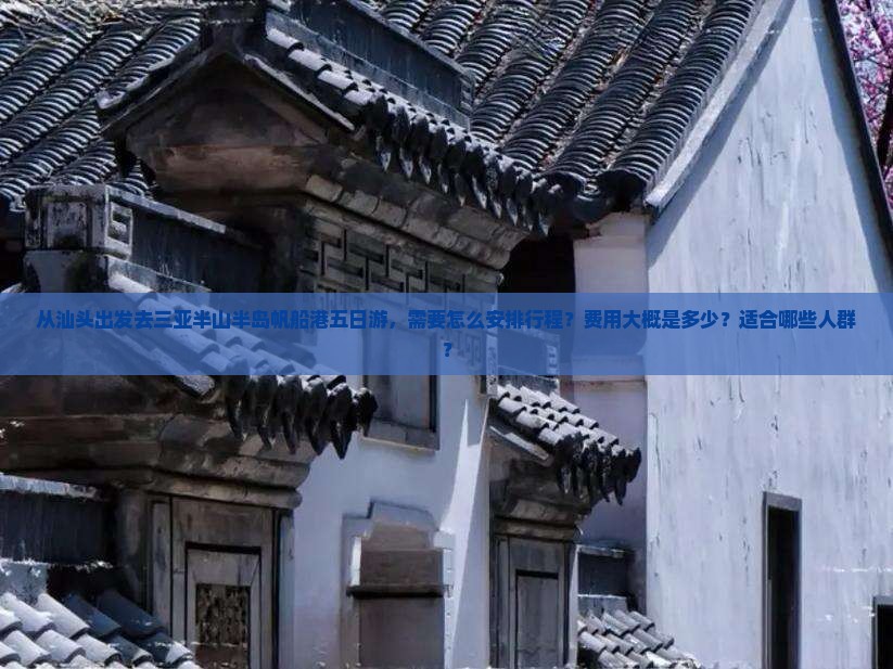 从汕头出发去三亚半山半岛帆船港五日游，需要怎么安排行程？费用大概是多少？适合哪些人群？