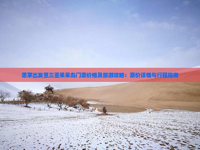 思茅出发至三亚呆呆岛门票价格及旅游攻略：票价详情与行程指南
