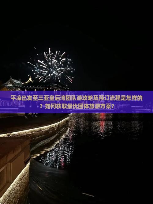 平凉出发至三亚皇后湾团队游攻略及预订流程是怎样的？如何获取最优团体旅游方案？