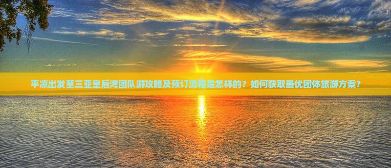 平凉出发至三亚皇后湾团队游攻略及预订流程是怎样的？如何获取最优团体旅游方案？