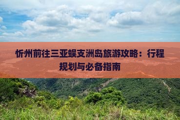 忻州前往三亚蜈支洲岛旅游攻略：行程规划与必备指南