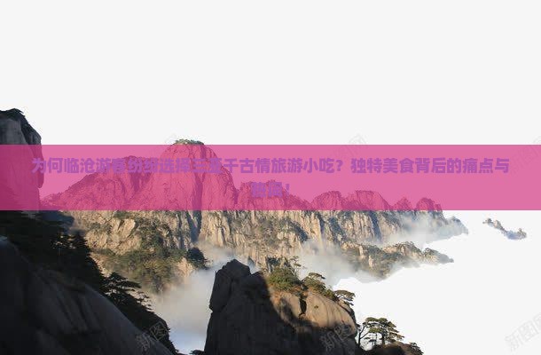 为何临沧游客纷纷选择三亚千古情旅游小吃？独特美食背后的痛点与热词！