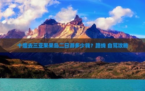 十堰去三亚呆呆岛二日游多少钱？路线+自驾攻略