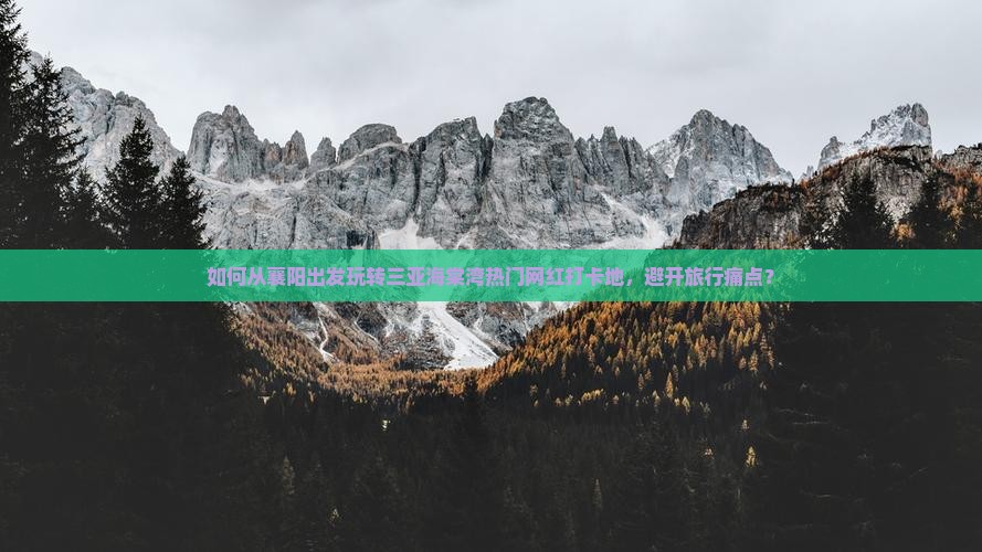 如何从襄阳出发玩转三亚海棠湾热门网红打卡地，避开旅行痛点？