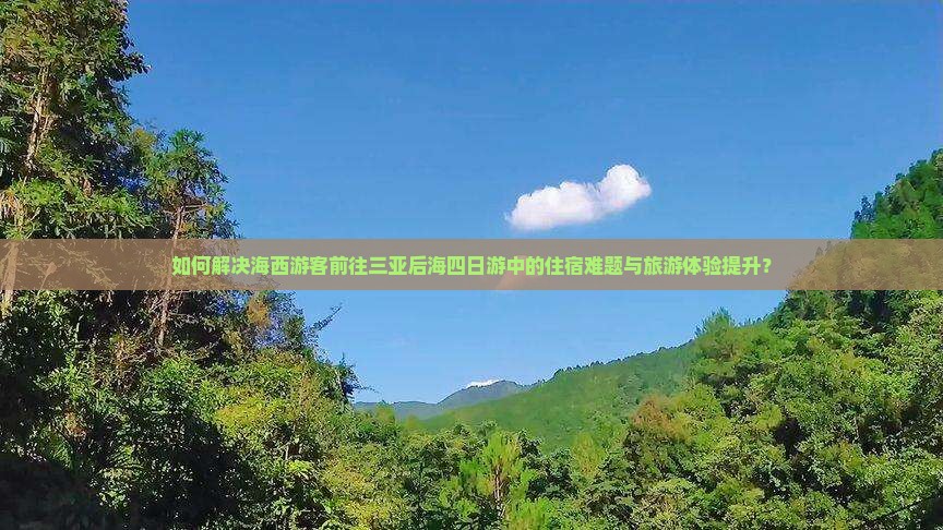 如何解决海西游客前往三亚后海四日游中的住宿难题与旅游体验提升？