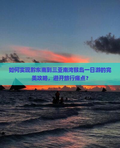 如何实现黔东南到三亚南湾猴岛一日游的完美攻略，避开旅行痛点？