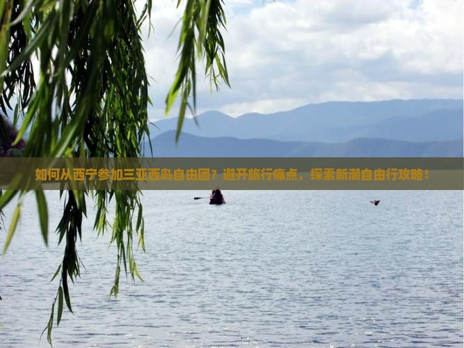 如何从西宁参加三亚西岛自由团？避开旅行痛点，探索新潮自由行攻略！
