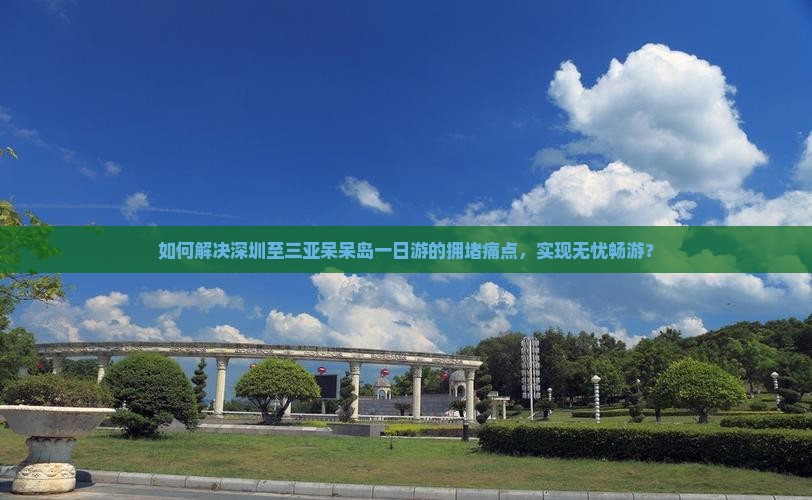 如何解决深圳至三亚呆呆岛一日游的拥堵痛点，实现无忧畅游？